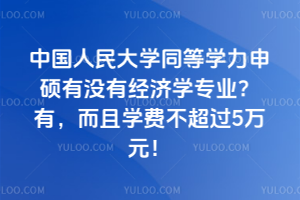 中国人民大学同等学力申硕有没有经济学专业？有，而且学费不超过5万元！