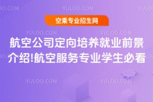航空公司定向培養就業前景介紹!航空服務專業學生必看