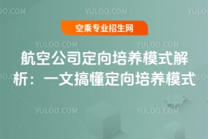 航空公司定向培養模式解析:一文搞懂定向培養模式