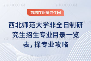 西北师范大学非全日制研究生招生专业目录一览表，择专业攻略