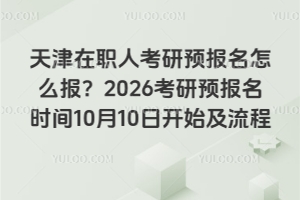 天津在职人考研预报名怎么报？2026考研预报名时间10月10日开始及流程