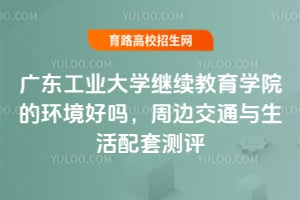 廣東工業(yè)大學繼續(xù)教育學院的環(huán)境好嗎？周邊交通與生活配套測評