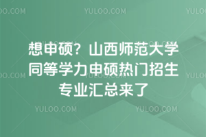 想申碩？山西師范大學(xué)同等學(xué)力申碩熱門(mén)招生專(zhuān)業(yè)匯總來(lái)了