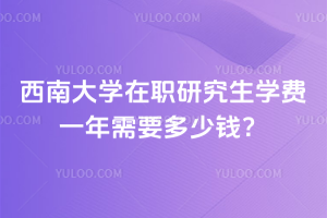 西南大学在职研究生学费一年需要多少钱？每学期仅需1万元！