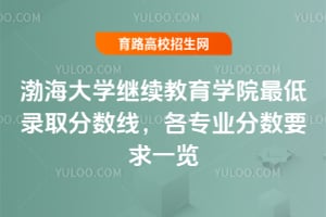 渤海大學繼續教育學院最低錄取分數線，各專業分數要求一覽