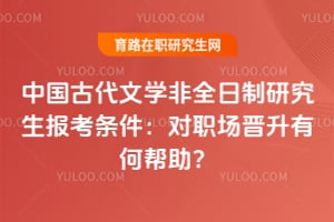 2026中国古代文学非全日制研究生报考条件：对职场晋升有何帮助？