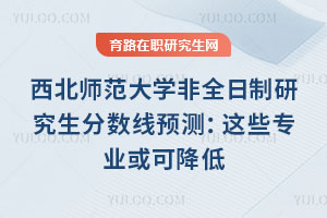 西北師范大學(xué)非全日制研究生分?jǐn)?shù)線預(yù)測(cè)：這些專業(yè)或可降低