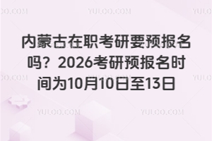 內(nèi)蒙古在職考研要預(yù)報名嗎？2026考研預(yù)報名時間為10月10日至13日