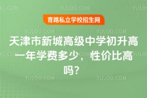 天津市新城高級中學初升高一年學費多少，性價比高嗎？