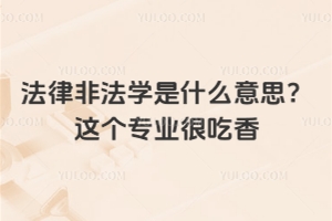 法律非法學是什么意思？這個專業(yè)很吃香，附專業(yè)就業(yè)前景分析