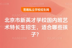 北京市新英才學(xué)校國(guó)內(nèi)班藝術(shù)特長(zhǎng)生招生，適合哪些孩子？