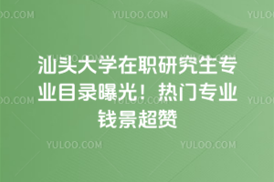 汕頭大學(xué)在職研究生專業(yè)目錄曝光！熱門專業(yè)錢景超贊