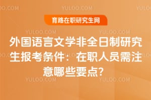 2026年外国语言文学非全日制研究生报考条件：在职人员需注意哪些要点？