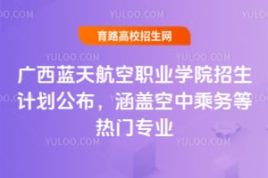 2025年廣西藍天航空職業學院招生計劃公布，涵蓋空中乘務等熱門專業