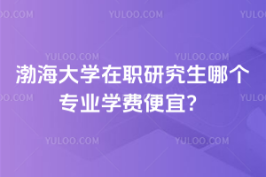 渤海大學(xué)在職研究生哪個(gè)專(zhuān)業(yè)學(xué)費(fèi)便宜？統(tǒng)一2.58 萬(wàn)，十余個(gè)專(zhuān)業(yè)可選