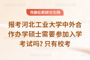 報考河北工業大學中外合作辦學碩士需要參加入學考試嗎？只有校考