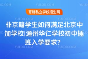 非京籍學(xué)生如何滿足北京中加學(xué)校|通州華仁學(xué)校初中插班入學(xué)要求？
