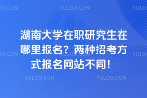 湖南大學(xué)在職研究生在哪里報名？兩種招考方式報名網(wǎng)站不同！
