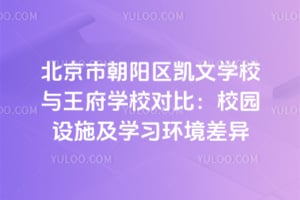 北京市朝阳区凯文学校与王府学校对比：校园设施及学习环境差异