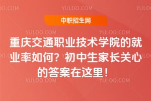 重庆交通职业技术学院的就业率如何？初中生家长关心的答案在这里！