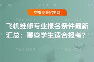 飛機維修專業報名條件最新匯總:哪些學生適合報考?