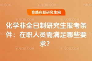 2026年化學(xué)非全日制研究生報(bào)考條件：在職人員需滿足哪些要求？