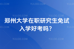 鄭州大學(xué)在職研究生免試入學(xué)好考嗎？雙一流院校申碩難度大曝光！