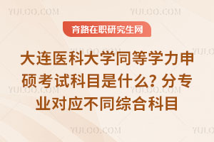 大連醫(yī)科大學(xué)同等學(xué)力申碩考試科目是什么？分專業(yè)對(duì)應(yīng)不同綜合科目