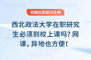 西北政法大學(xué)在職研究生必須到校上課嗎？網(wǎng)課，異地也方便！