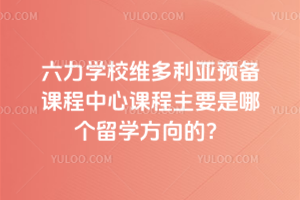 六力學(xué)校維多利亞預(yù)備課程中心課程主要是哪個(gè)留學(xué)方向的？