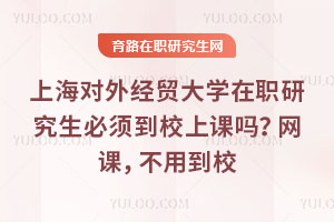 上海對外經貿大學在職研究生必須到校上課嗎？網課，不用到校