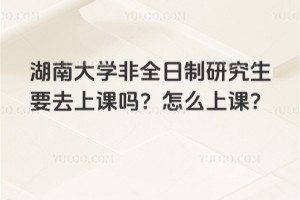 湖南大学非全日制研究生要去上课吗？怎么上课？