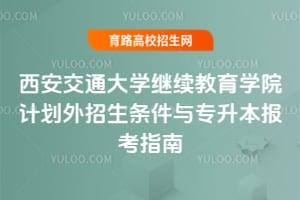 西安交通大學繼續教育學院計劃外招生條件與專升本報考指南