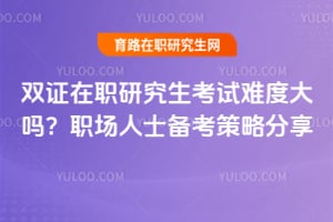 雙證在職研究生考試難度大嗎？職場(chǎng)人士備考策略分享