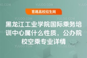 黑龍江工業學院國際乘務培訓中心屬什么性質？公辦院校空乘專業詳情
