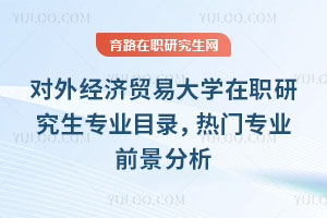 對外經濟貿易大學在職研究生專業(yè)目錄，熱門專業(yè)前景分析