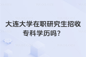 大連大學在職研究生招收?？茖W歷嗎？招收?？茖W生，放心報考！
