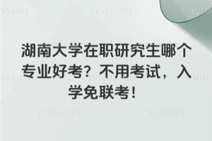 湖南大學在職研究生哪個專業(yè)好考？不用考試，入學免聯(lián)考！
