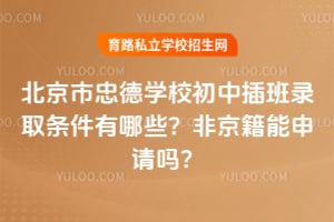 北京市忠德學(xué)校初中插班錄取條件有哪些？非京籍能申請(qǐng)嗎？