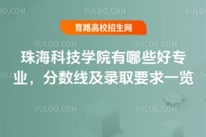 珠?？萍紝W院有哪些好專業(yè)？分數(shù)線及錄取要求一覽