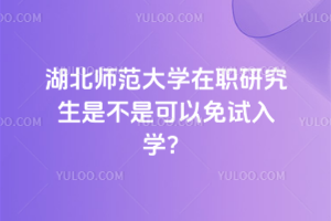 湖北师范大学在职研究生是不是可以免试入学？是的！而且申硕考试难度低！