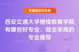 西安交通大學(xué)繼續(xù)教育學(xué)院有哪些好專業(yè)？就業(yè)率高的專業(yè)推薦