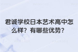 君誠學校日本藝術高中怎么樣？有哪些優勢？