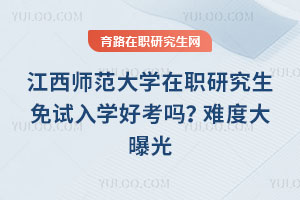 江西師范大學在職研究生免試入學好考嗎？難度大曝光
