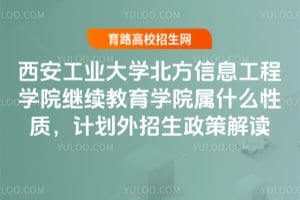 西安工业大学北方信息工程学院继续教育学院属什么性质，计划外招生政策解读