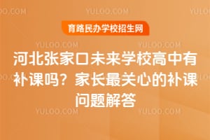 2025河北張家口未來學校高中有補課嗎？家長最關心的補課問題解答