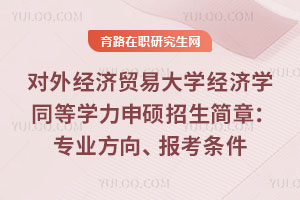 對(duì)外經(jīng)濟(jì)貿(mào)易大學(xué)經(jīng)濟(jì)學(xué)同等學(xué)力申碩招生簡(jiǎn)章：專業(yè)方向、報(bào)考條件