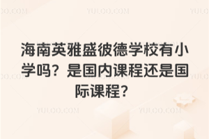 海南英雅盛彼德學(xué)校有小學(xué)嗎？是國(guó)內(nèi)課程還是國(guó)際課程？