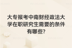 大专报考中南财经政法大学在职研究生需要的条件有哪些?