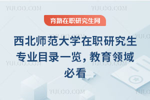 西北師范大學(xué)在職研究生專業(yè)目錄一覽，教育領(lǐng)域必看